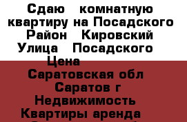 Сдаю 1 комнатную квартиру на Посадского › Район ­ Кировский › Улица ­ Посадского › Цена ­ 15 000 - Саратовская обл., Саратов г. Недвижимость » Квартиры аренда   . Саратовская обл.